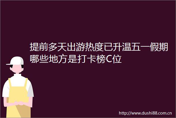 提前多天出游热度已升温五一假期哪些地方是打卡榜C位