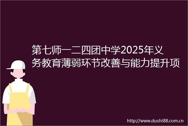 第七师一二四团中学2025年义务教育薄弱环节改善与能力提升项目（操场地坪改扩建）竞争性磋商公告