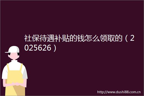 社保待遇补贴的钱怎么领取的（2025626）