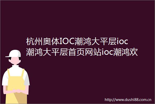 杭州奥体IOC潮鸿大平层ioc潮鸿大平层首页网站ioc潮鸿欢迎您楼盘详情