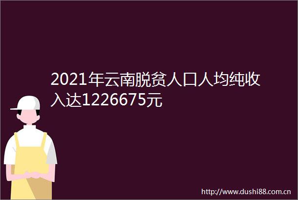 2021年云南脱贫人口人均纯收入达1226675元