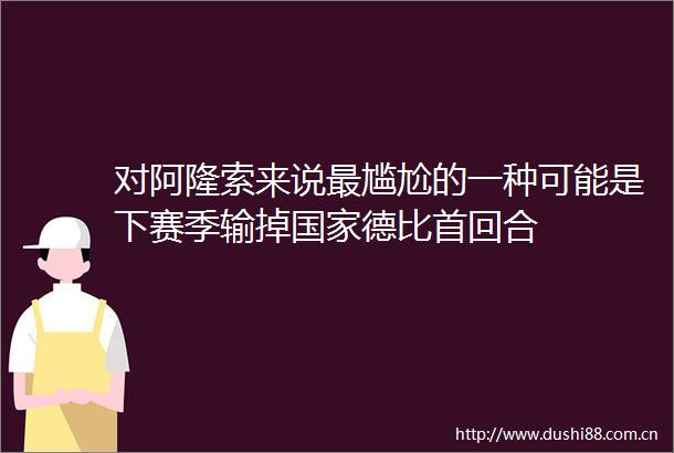 对阿隆索来说最尴尬的一种可能是下赛季输掉德比首回合