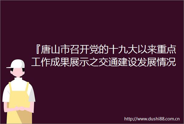 『唐山市召开党的十九大以来重点工作成果展示之交通建设发展情况新闻发布会唐山频道长城网』