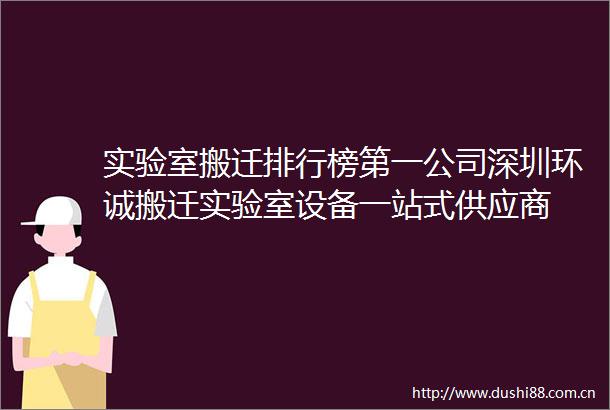 实验室搬迁排行榜第一公司深圳环诚搬迁实验室设备一站式供应商