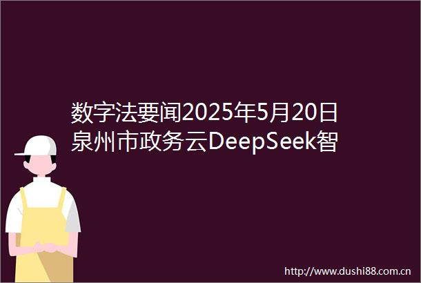 数字法要闻2025年5月20日泉州市政务云DeepSeek智算平台正式上线