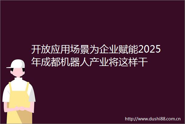 开放应用场景为企业赋能2025年成都机器人产业将这样干