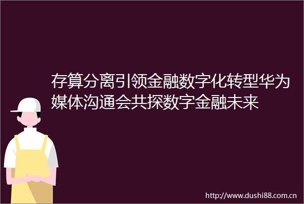存算分离引领金融数字化转型华为媒体沟通会共探数字金融未来
