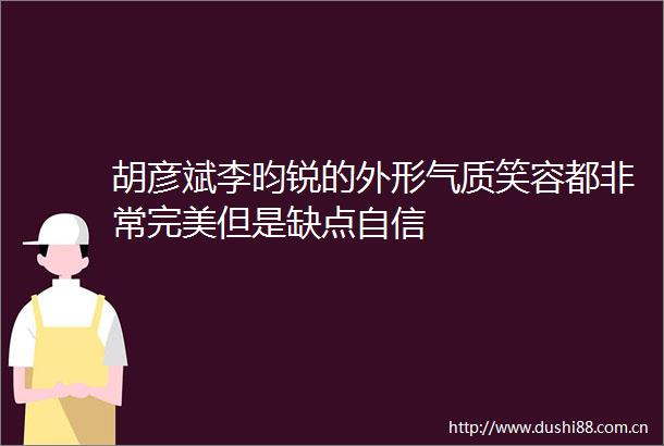 胡彦斌李昀锐的外形气质笑容都非常完美但是缺点自信