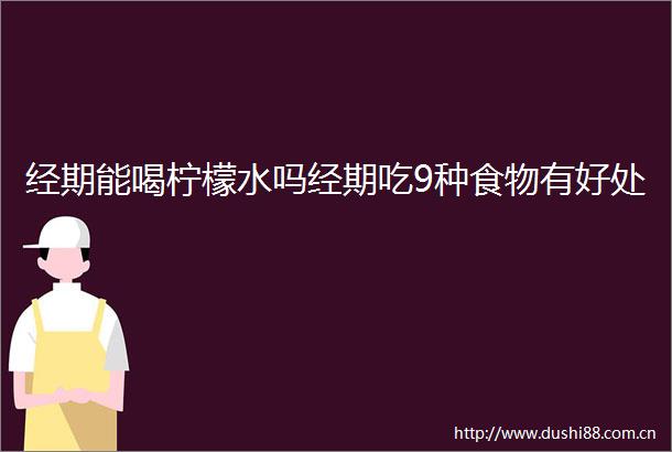 经期能喝柠檬水吗经期吃9种食物有好处