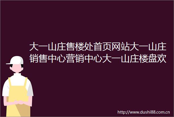 大一山庄售楼处首页网站大一山庄销售中心营销中心大一山庄楼盘欢迎您小区环境户型价格地址楼盘详情周边配套