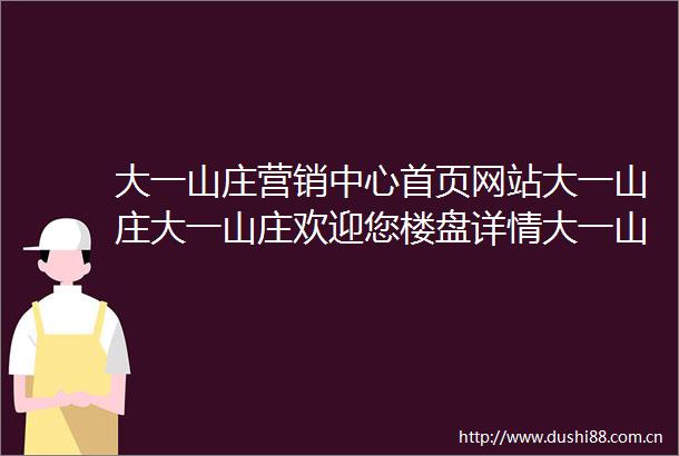 大一山庄营销中心首页网站大一山庄大一山庄欢迎您楼盘详情大一山庄售楼处
