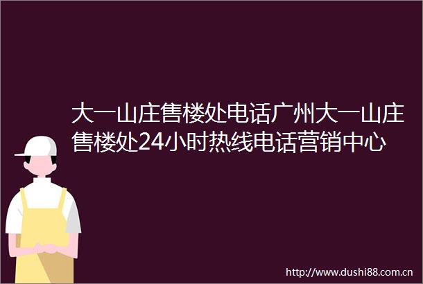 大一山庄售楼处电话广州大一山庄售楼处24小时热线电话营销中心电话