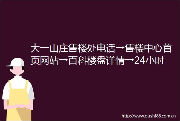 大一山庄售楼处电话→售楼中心首页网站→百科楼盘详情→24小时热线电话