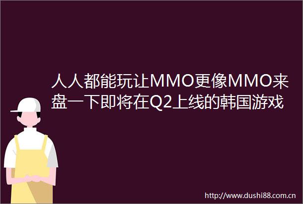 人人都能玩让MMO更像MMO来盘一下即将在Q2上线的韩国游戏
