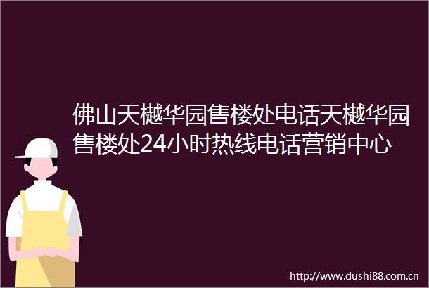佛山天樾华园售楼处电话天樾华园售楼处24小时热线电话营销中心电话