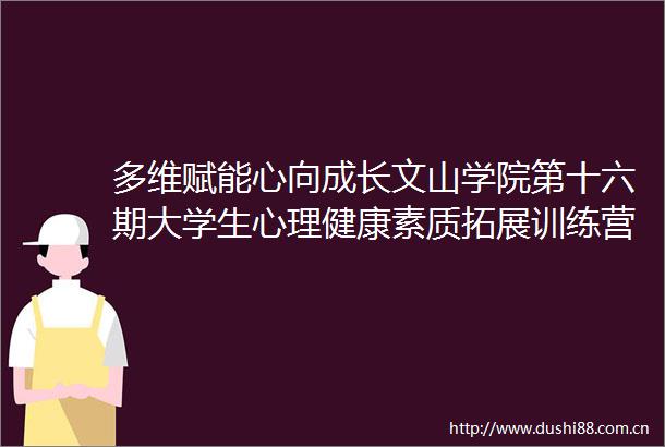 多维赋能心向成长文山学院第十六期大学生心理健康素质拓展训练营活动圆满落幕