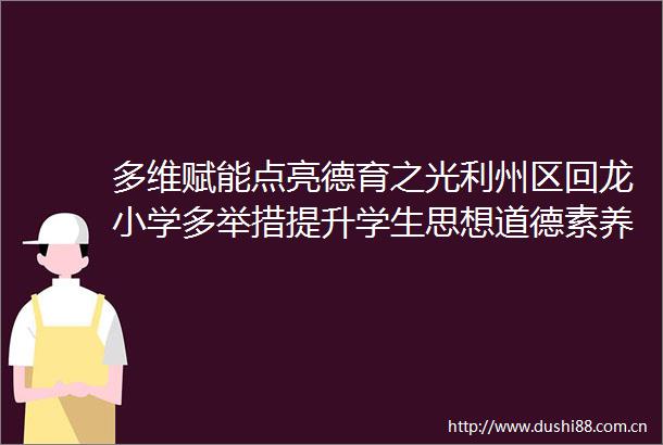 多维赋能点亮德育之光利州区回龙小学多举措提升学生思想道德素养