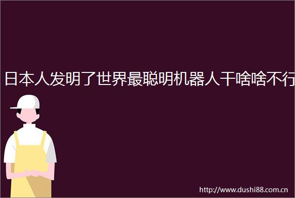 人发明了世界最聪明机器人干啥啥不行