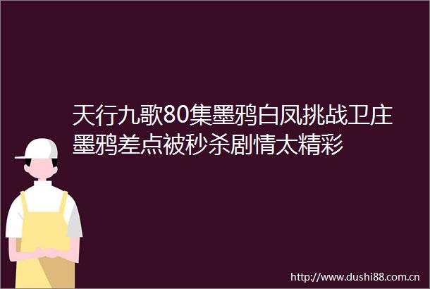 天行九歌80集墨鸦白凤挑战卫庄墨鸦差点被秒杀剧情太精彩