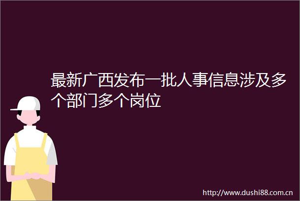 最新广西发布一批人事信息涉及多个部门多个岗位