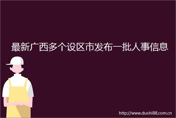 最新广西多个设区市发布一批人事信息