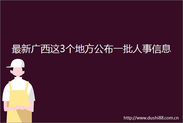 最新广西这3个地方公布一批人事信息