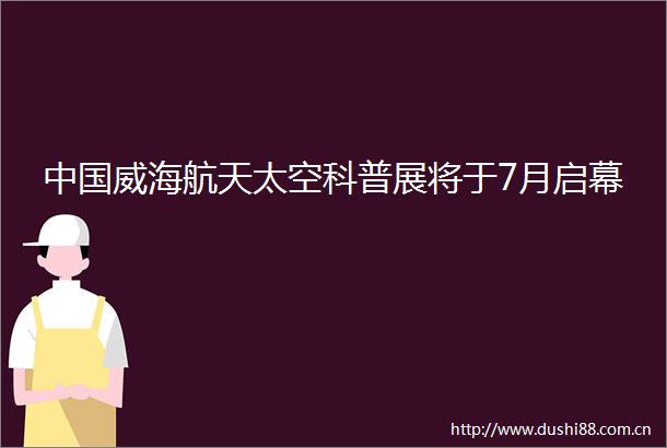 威海航天太空科普展将于7月启幕