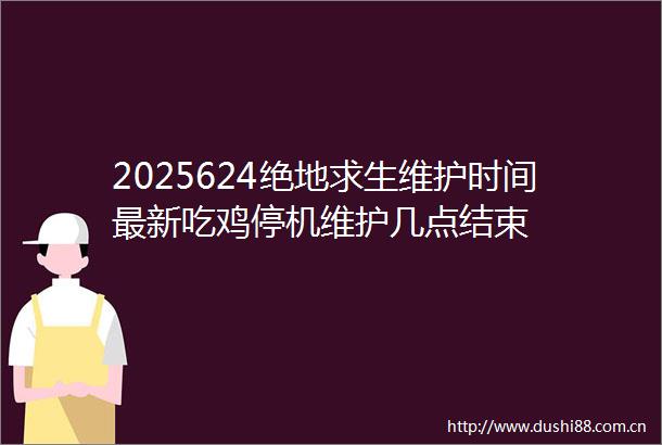 2025624绝地求生维护时间最新吃鸡停机维护几点结束