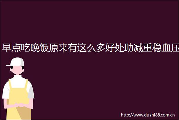 早点吃晚饭原来有这么多好处助减重稳血压