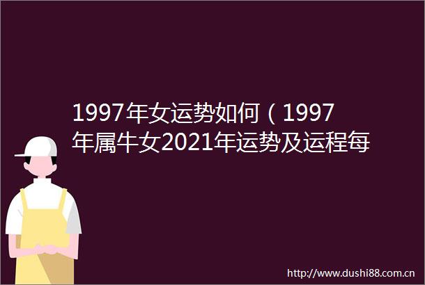 1997年女运势如何（1997年属牛女2021年运势及运程每月运程）