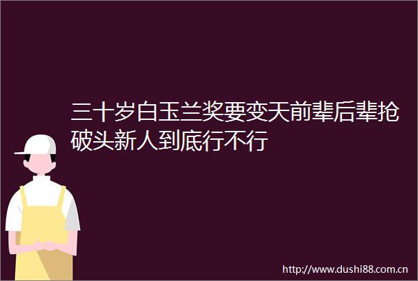 三十岁白玉兰奖要变天前辈后辈抢破头新人到底行不行