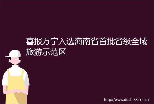 喜报万宁入选海南省首批省级全域旅游示范区