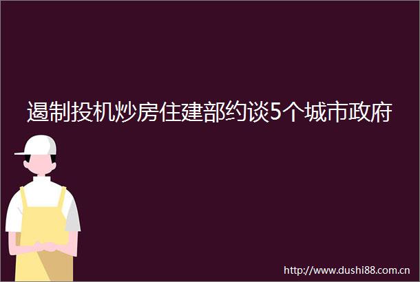遏制投机炒房住建部约谈5个城市