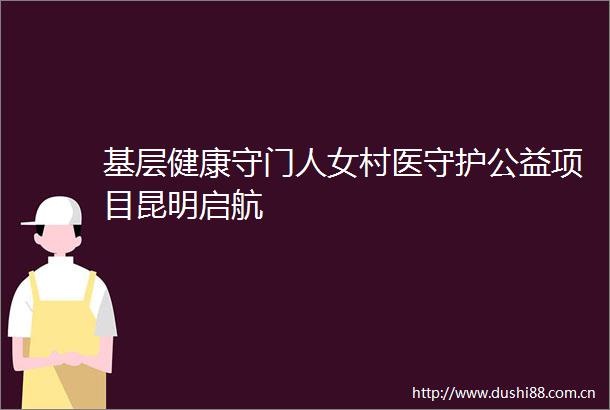 基层健康守门人女村医守护公益项目昆明启航