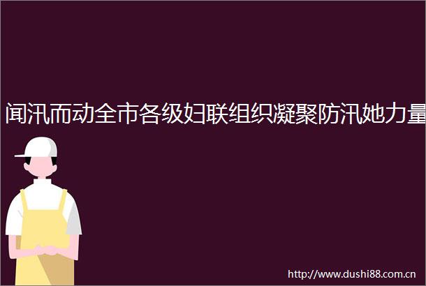 闻汛而动全市各级妇联组织凝聚防汛她力量
