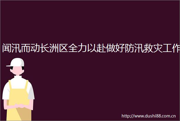 闻汛而动长洲区全力以赴做好防汛救灾工作
