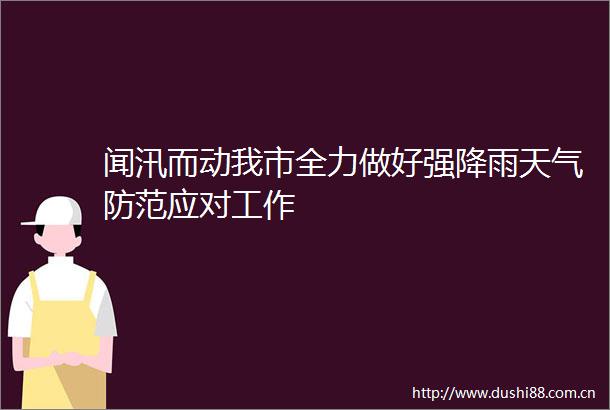 闻汛而动我市全力做好强降雨天气防范应对工作