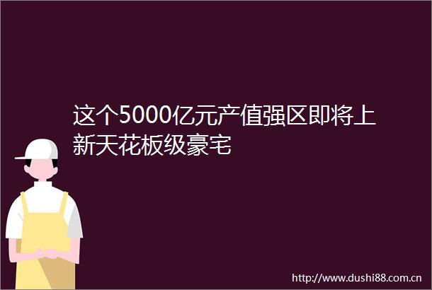 这个5000亿元产值强区即将上新天花板级豪宅