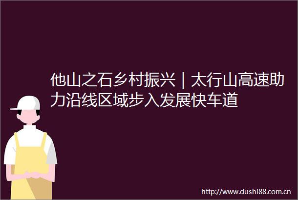 他山之石乡村振兴｜太行山高速助力沿线区域步入发展快车道