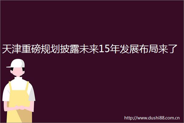 天津重磅规划披露未来15年发展布局来了