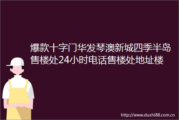 爆款十字门华发琴澳新城四季半岛售楼处24小时电话售楼处地址楼盘最新详情