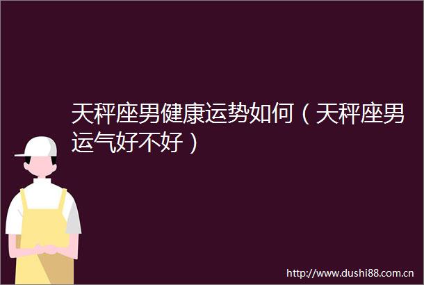 天秤座男健康运势如何（天秤座男运气好不好）