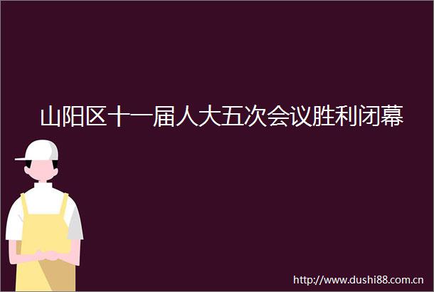 山阳区十一届人大五次会议胜利闭幕