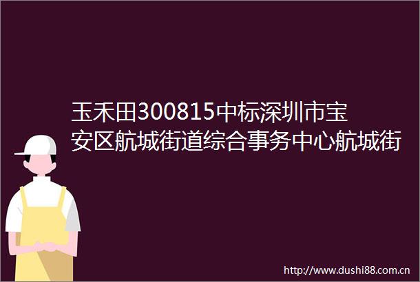 玉禾田300815中标深圳市宝安区航城街道综合事务中心航城街道清扫保洁垃圾清运及公厕管养一体化服务项目