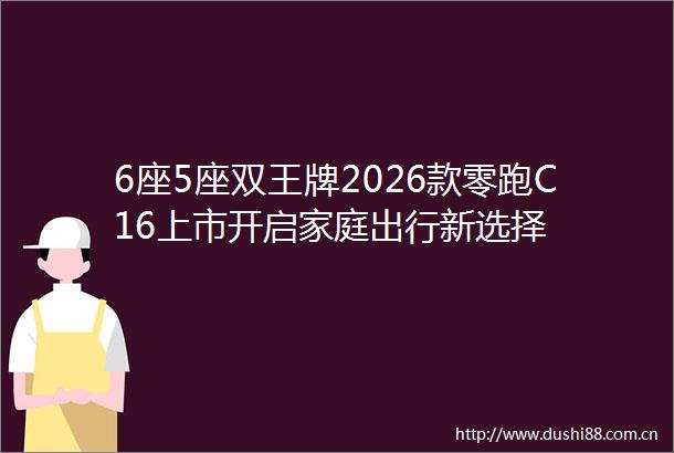 6座5座双王牌2026款零跑C16上市开启家庭出行新选择