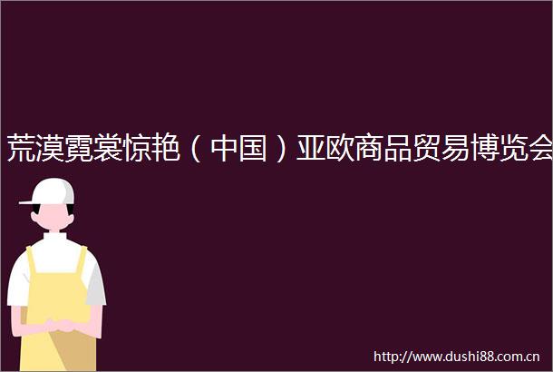 荒漠霓裳惊艳（）亚欧商品贸易博览会