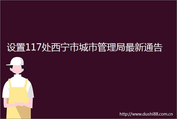 设置117处西宁市城市管理局最新通告