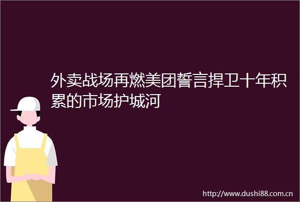 外卖战场再燃美团誓言捍卫十年积累的市场护城河
