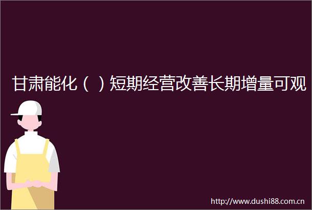 甘肃能化（）短期经营改善长期增量可观