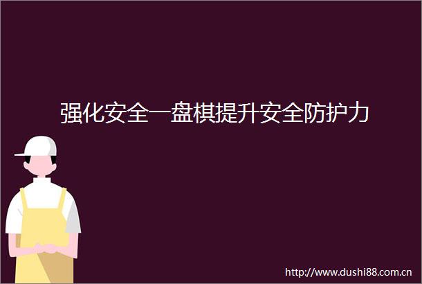 强化安全一盘棋提升安全防护力